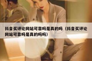 抖音买评论网站可靠吗是真的吗（抖音买评论网站可靠吗是真的吗吗）
