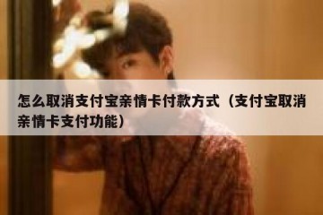 怎么取消支付宝亲情卡付款方式（支付宝取消亲情卡支付功能）