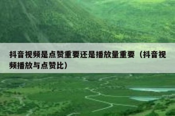 抖音视频是点赞重要还是播放量重要（抖音视频播放与点赞比）
