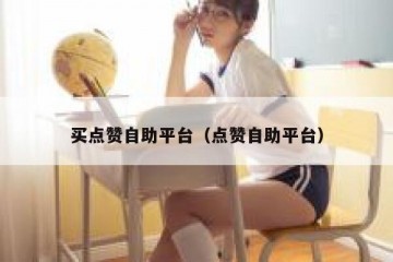 买点赞自助平台（点赞自助平台）
