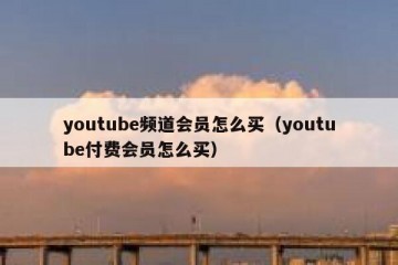 youtube频道会员怎么买（youtube付费会员怎么买）