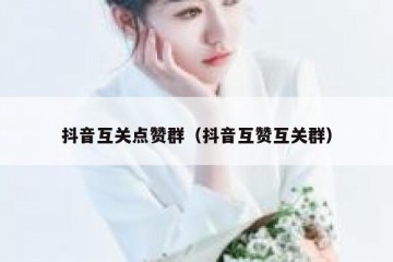 抖音互关点赞群（抖音互赞互关群）