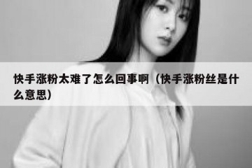 快手涨粉太难了怎么回事啊（快手涨粉丝是什么意思）
