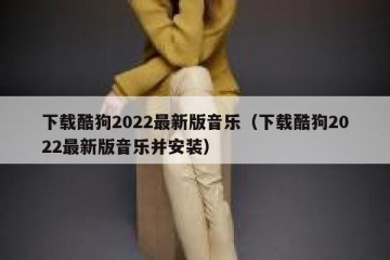 下载酷狗2022最新版音乐（下载酷狗2022最新版音乐并安装）