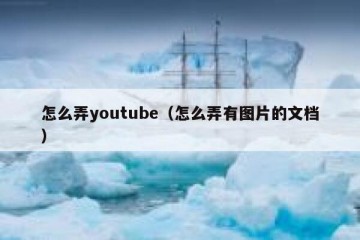 怎么弄youtube（怎么弄有图片的文档）