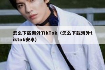 怎么下载海外TikTok（怎么下载海外tiktok安卓）