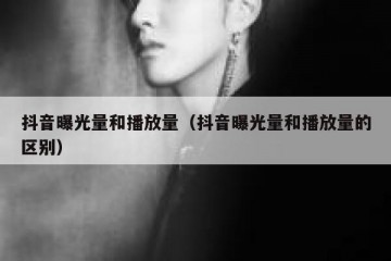 抖音曝光量和播放量（抖音曝光量和播放量的区别）