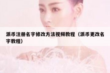 派币注册名字修改方法视频教程（派币更改名字教程）