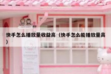 快手怎么播放量收益高（快手怎么能播放量高）