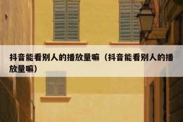 抖音能看别人的播放量嘛（抖音能看别人的播放量嘛）