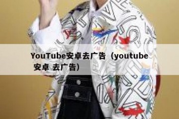 YouTube安卓去广告（youtube 安卓 去广告）