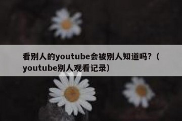 看别人的youtube会被别人知道吗?（youtube别人观看记录）