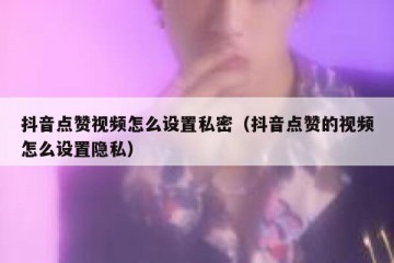抖音点赞视频怎么设置私密（抖音点赞的视频怎么设置隐私）