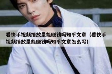 看快手视频播放量能赚钱吗知乎文章（看快手视频播放量能赚钱吗知乎文章怎么写）