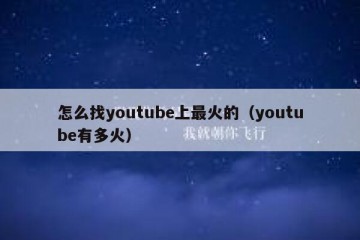 怎么找youtube上最火的（youtube有多火）