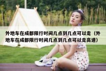 外地车在成都限行时间几点到几点可以走（外地车在成都限行时间几点到几点可以走高速）