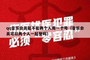 qq音乐会员能不能两个人用一个号（音乐会员可以两个人一起登吗）