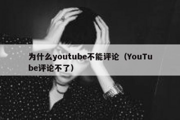 为什么youtube不能评论（YouTube评论不了）