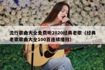 流行歌曲大全免费听2020经典老歌（经典老歌歌曲大全100首连续播放）