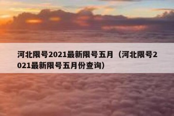 河北限号2021最新限号五月（河北限号2021最新限号五月份查询）