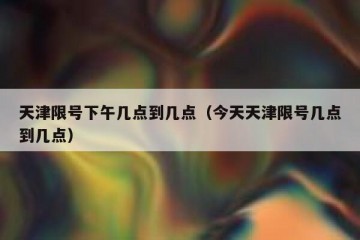 天津限号下午几点到几点（今天天津限号几点到几点）