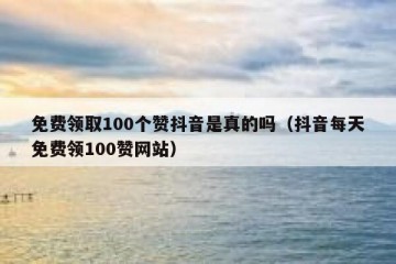 免费领取100个赞抖音是真的吗（抖音每天免费领100赞网站）