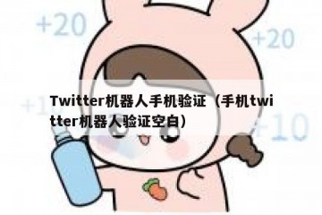 Twitter机器人手机验证（手机twitter机器人验证空白）