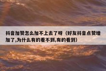 抖音加赞怎么加不上去了呀（好友抖音点赞增加了,为什么有的看不到,有的看到）