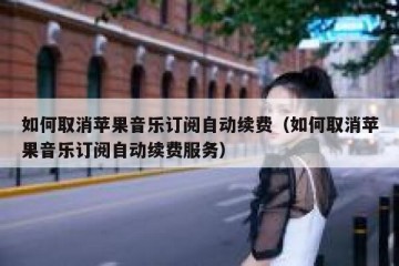 如何取消苹果音乐订阅自动续费（如何取消苹果音乐订阅自动续费服务）