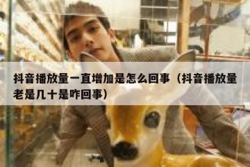 抖音播放量一直增加是怎么回事（抖音播放量老是几十是咋回事）