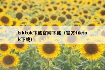 tiktok下载官网下载（官方tiktok下载）