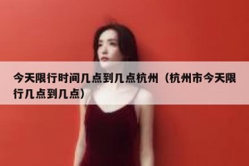 今天限行时间几点到几点杭州（杭州市今天限行几点到几点）