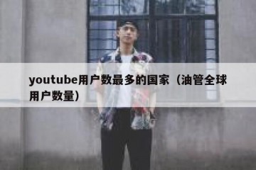 youtube用户数最多的国家（油管全球用户数量）