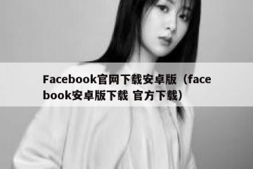 Facebook官网下载安卓版（facebook安卓版下载 官方下载）