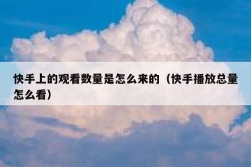 快手上的观看数量是怎么来的（快手播放总量怎么看）