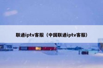 联通iptv客服（中国联通iptv客服）