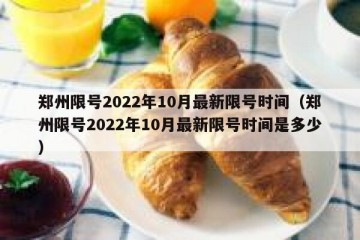 郑州限号2022年10月最新限号时间（郑州限号2022年10月最新限号时间是多少）