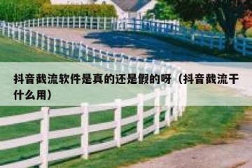 抖音截流软件是真的还是假的呀（抖音截流干什么用）