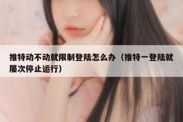 推特动不动就限制登陆怎么办（推特一登陆就屡次停止运行）