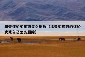 抖音评论买东西怎么退款（抖音买东西的评论卖家自己怎么删除）