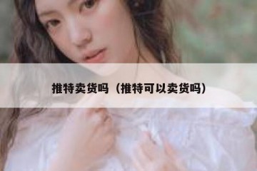 推特卖货吗（推特可以卖货吗）