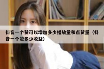 抖音一个赞可以增加多少播放量和点赞量（抖音一个赞多少收益）