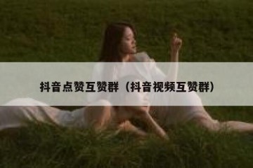 抖音点赞互赞群（抖音视频互赞群）