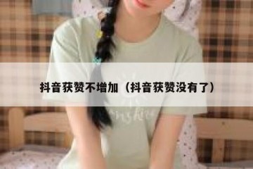 抖音获赞不增加（抖音获赞没有了）