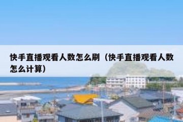 快手直播观看人数怎么刷（快手直播观看人数怎么计算）