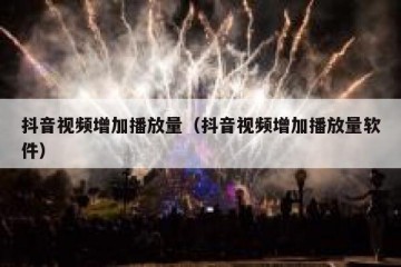 抖音视频增加播放量（抖音视频增加播放量软件）
