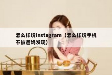 怎么样玩instagram（怎么样玩手机不被爸妈发现）