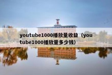 youtube1000播放量收益（youtube1000播放量多少钱）