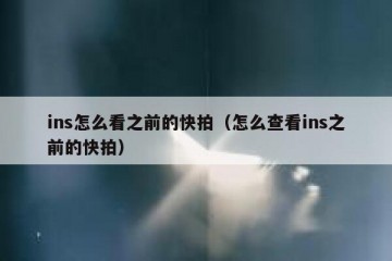 ins怎么看之前的快拍（怎么查看ins之前的快拍）