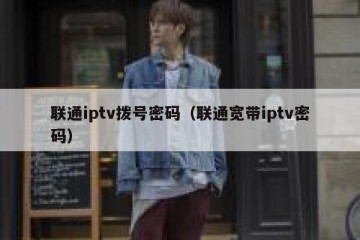联通iptv拨号密码（联通宽带iptv密码）